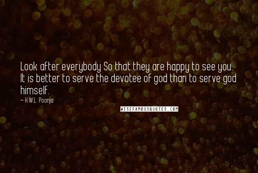 H.W.L. Poonja Quotes: Look after everybody So that they are happy to see you. It is better to serve the devotee of god than to serve god himself.