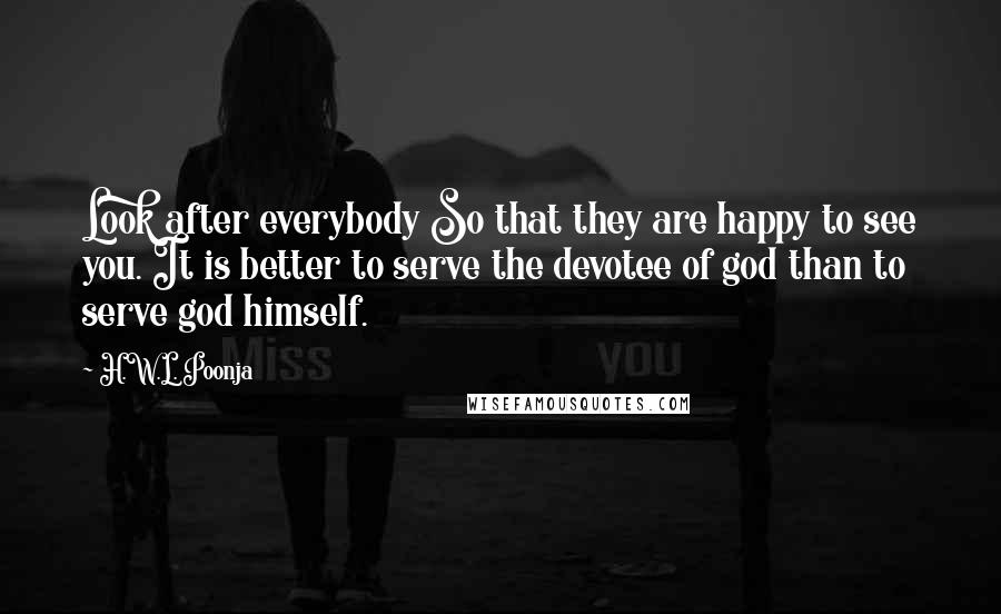 H.W.L. Poonja Quotes: Look after everybody So that they are happy to see you. It is better to serve the devotee of god than to serve god himself.