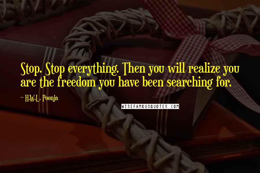 H.W.L. Poonja Quotes: Stop. Stop everything. Then you will realize you are the freedom you have been searching for.