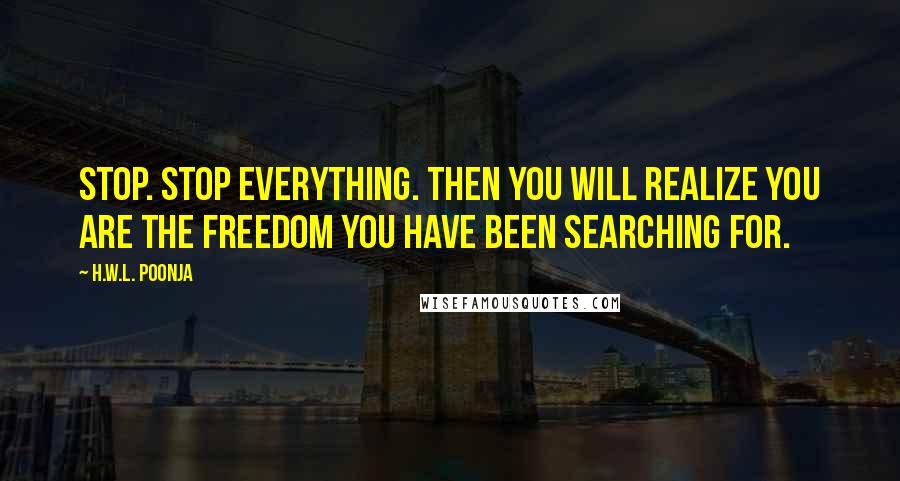 H.W.L. Poonja Quotes: Stop. Stop everything. Then you will realize you are the freedom you have been searching for.