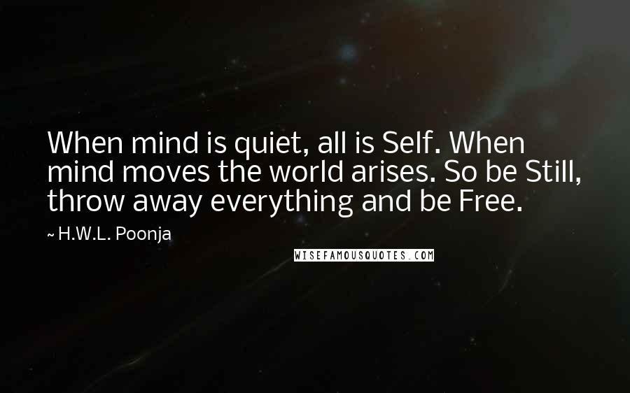 H.W.L. Poonja Quotes: When mind is quiet, all is Self. When mind moves the world arises. So be Still, throw away everything and be Free.