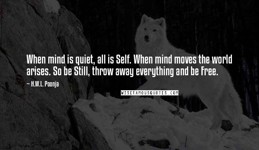 H.W.L. Poonja Quotes: When mind is quiet, all is Self. When mind moves the world arises. So be Still, throw away everything and be Free.