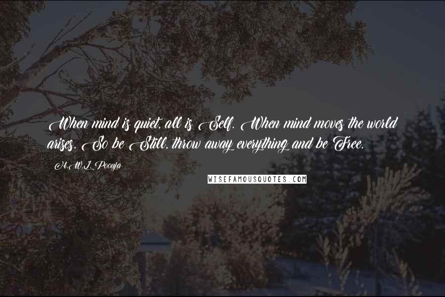 H.W.L. Poonja Quotes: When mind is quiet, all is Self. When mind moves the world arises. So be Still, throw away everything and be Free.