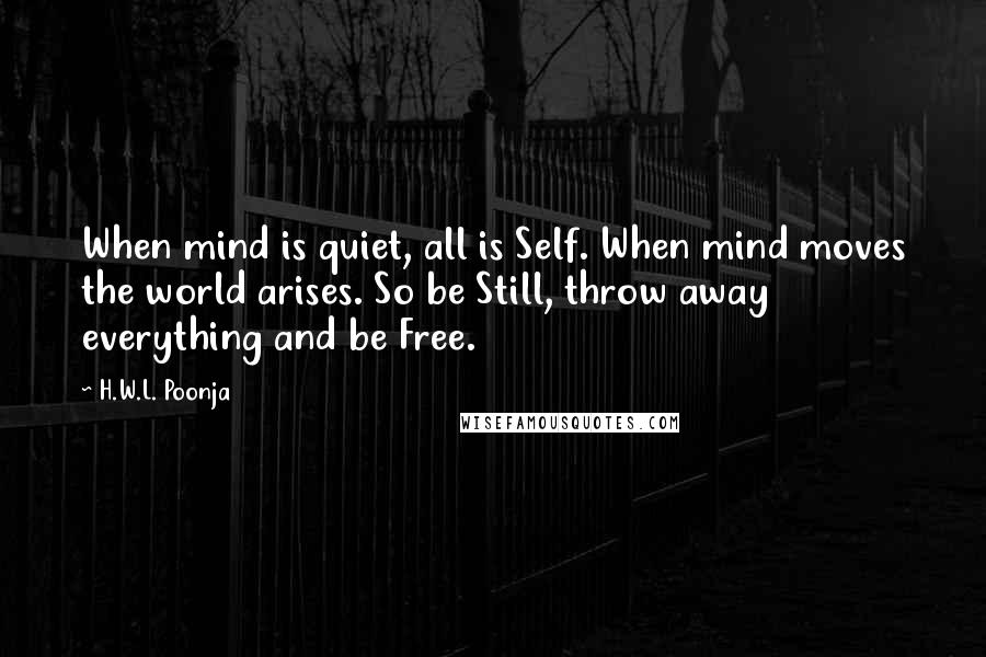 H.W.L. Poonja Quotes: When mind is quiet, all is Self. When mind moves the world arises. So be Still, throw away everything and be Free.