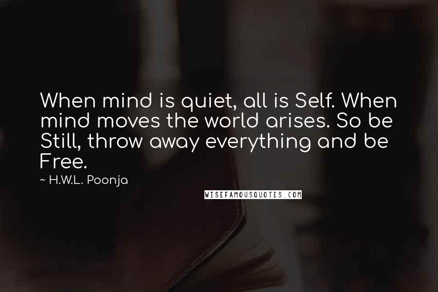 H.W.L. Poonja Quotes: When mind is quiet, all is Self. When mind moves the world arises. So be Still, throw away everything and be Free.