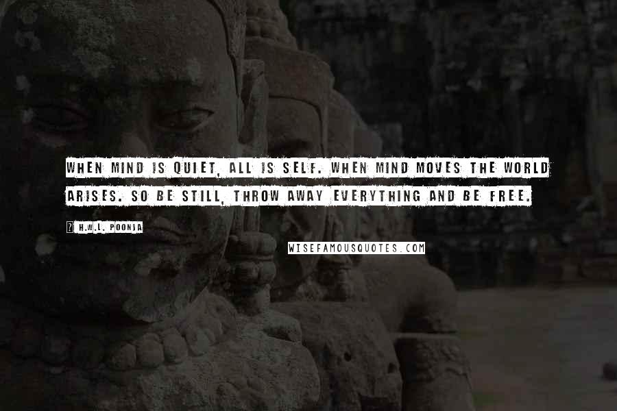 H.W.L. Poonja Quotes: When mind is quiet, all is Self. When mind moves the world arises. So be Still, throw away everything and be Free.