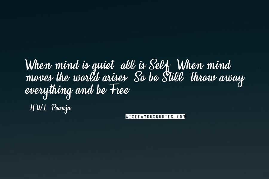 H.W.L. Poonja Quotes: When mind is quiet, all is Self. When mind moves the world arises. So be Still, throw away everything and be Free.