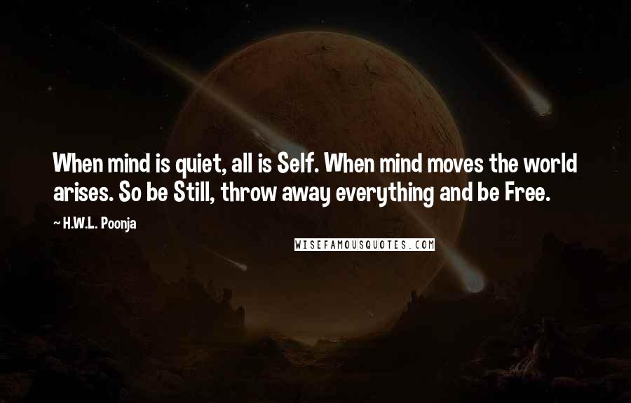 H.W.L. Poonja Quotes: When mind is quiet, all is Self. When mind moves the world arises. So be Still, throw away everything and be Free.