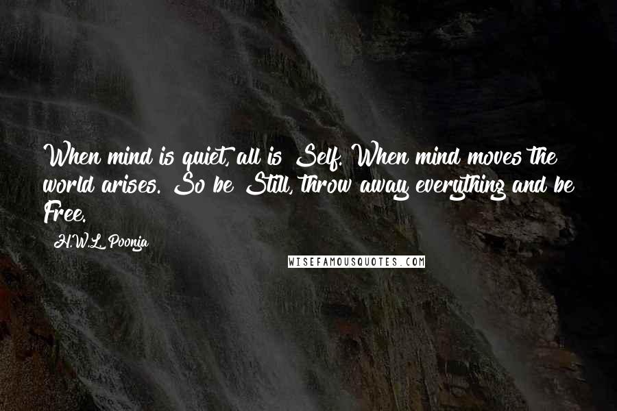 H.W.L. Poonja Quotes: When mind is quiet, all is Self. When mind moves the world arises. So be Still, throw away everything and be Free.