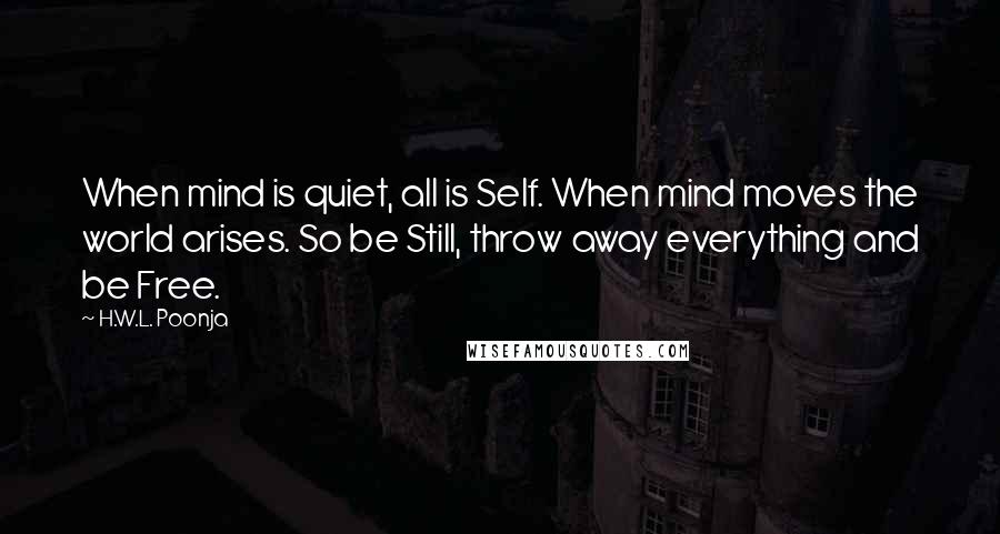 H.W.L. Poonja Quotes: When mind is quiet, all is Self. When mind moves the world arises. So be Still, throw away everything and be Free.