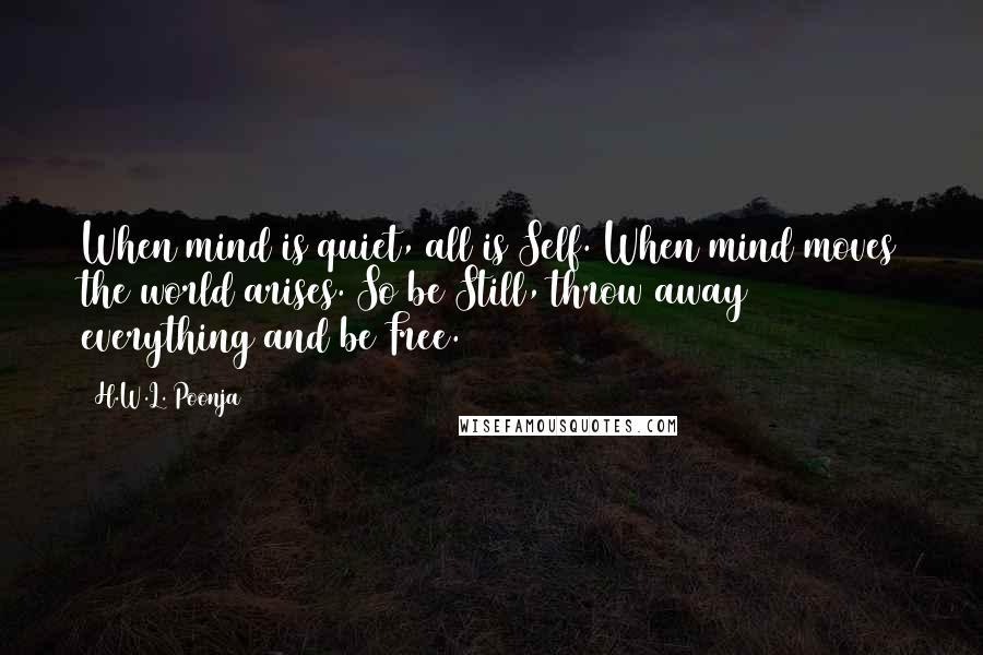 H.W.L. Poonja Quotes: When mind is quiet, all is Self. When mind moves the world arises. So be Still, throw away everything and be Free.
