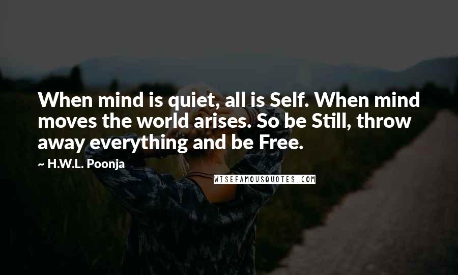 H.W.L. Poonja Quotes: When mind is quiet, all is Self. When mind moves the world arises. So be Still, throw away everything and be Free.