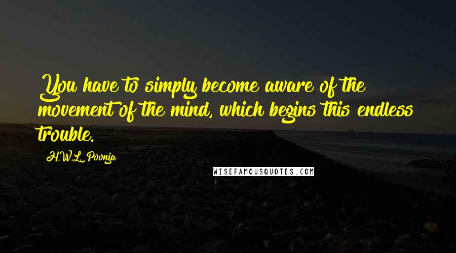 H.W.L. Poonja Quotes: You have to simply become aware of the movement of the mind, which begins this endless trouble.