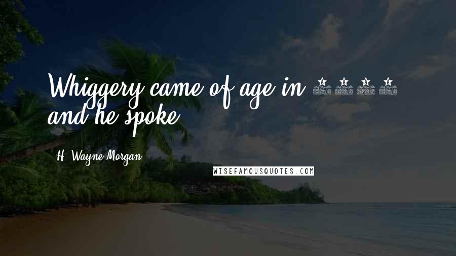H. Wayne Morgan Quotes: Whiggery came of age in 1896, and he spoke