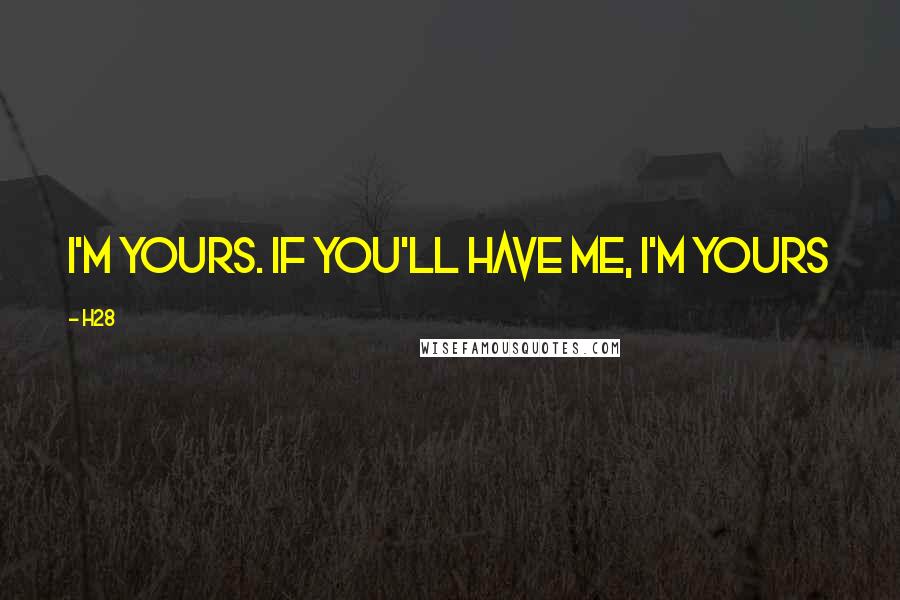 H28 Quotes: I'm yours. If you'll have me, I'm yours
