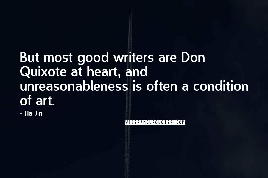 Ha Jin Quotes: But most good writers are Don Quixote at heart, and unreasonableness is often a condition of art.