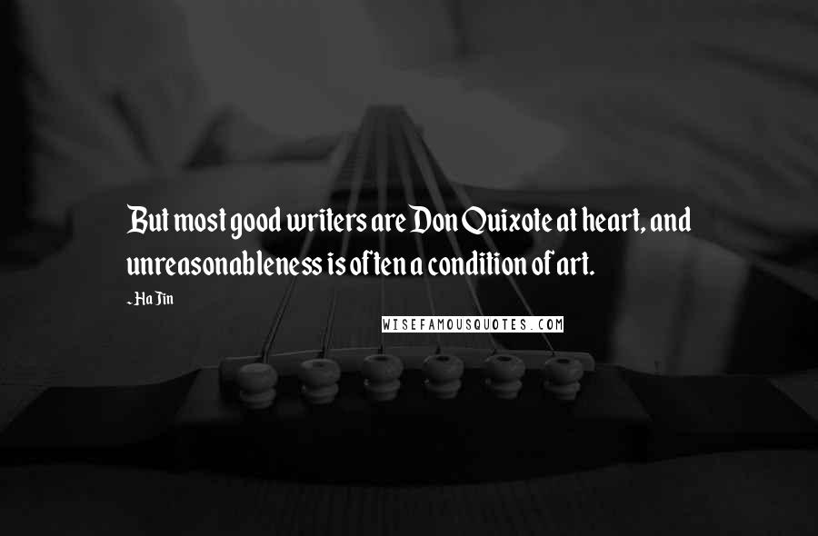 Ha Jin Quotes: But most good writers are Don Quixote at heart, and unreasonableness is often a condition of art.