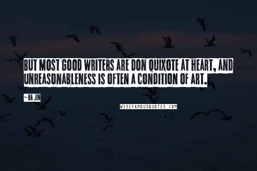 Ha Jin Quotes: But most good writers are Don Quixote at heart, and unreasonableness is often a condition of art.