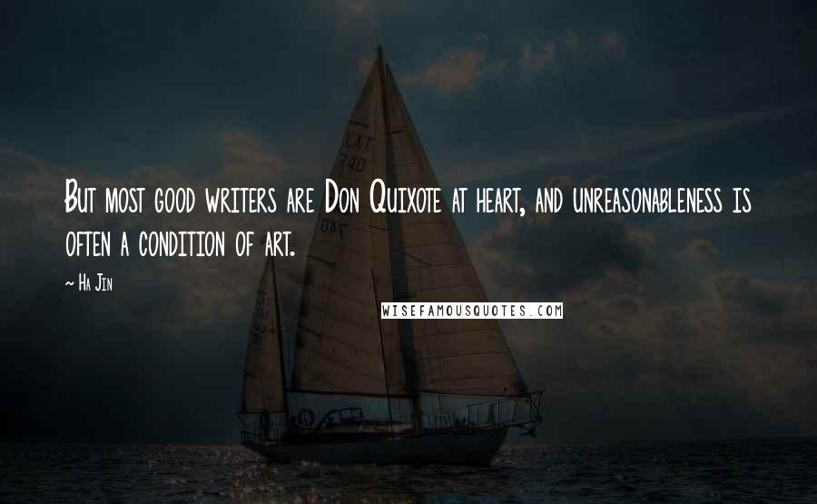Ha Jin Quotes: But most good writers are Don Quixote at heart, and unreasonableness is often a condition of art.