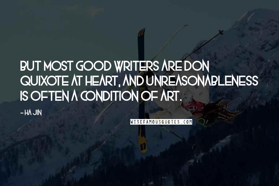 Ha Jin Quotes: But most good writers are Don Quixote at heart, and unreasonableness is often a condition of art.