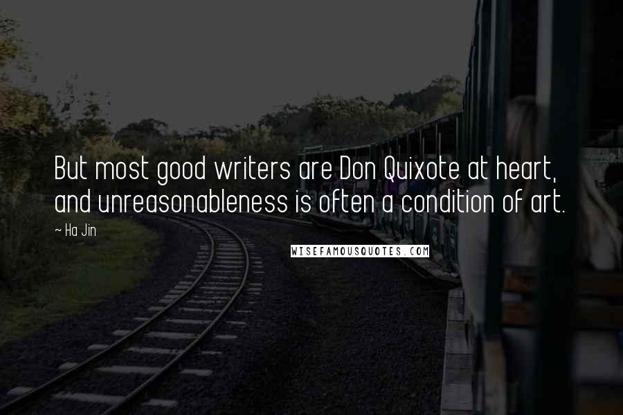 Ha Jin Quotes: But most good writers are Don Quixote at heart, and unreasonableness is often a condition of art.