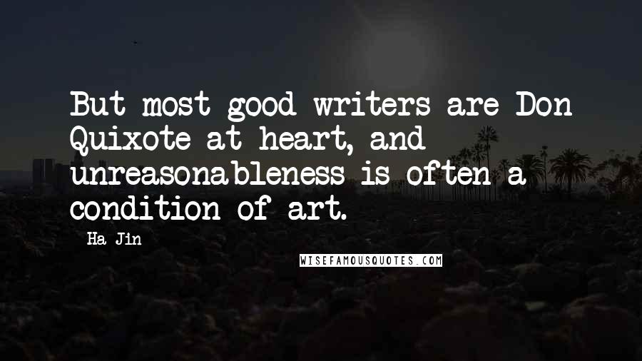 Ha Jin Quotes: But most good writers are Don Quixote at heart, and unreasonableness is often a condition of art.