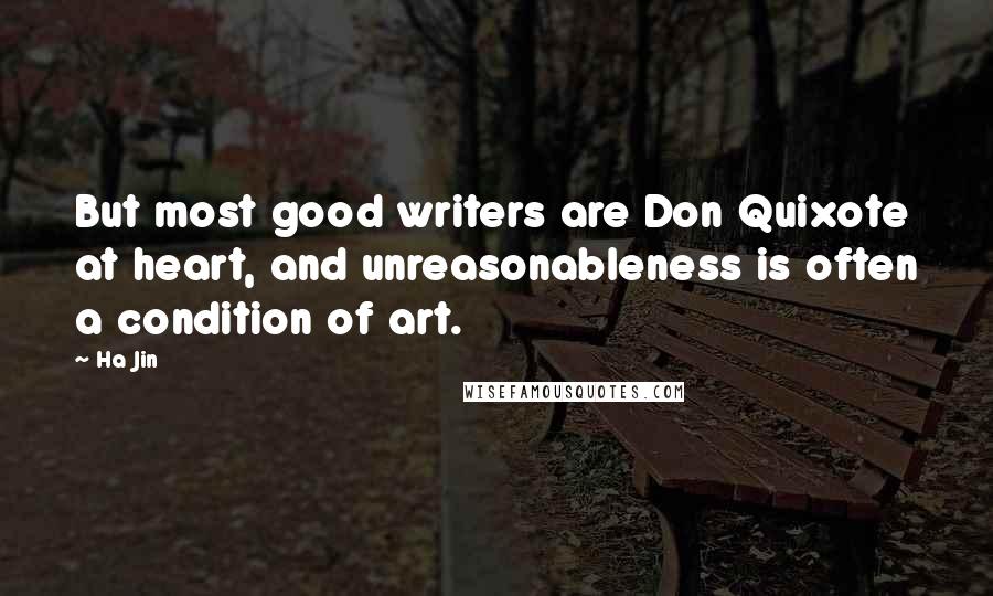 Ha Jin Quotes: But most good writers are Don Quixote at heart, and unreasonableness is often a condition of art.