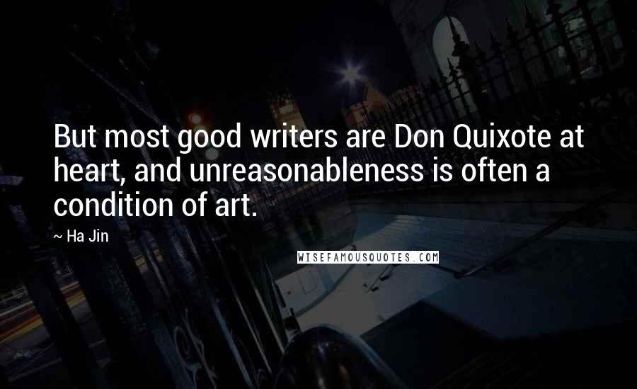 Ha Jin Quotes: But most good writers are Don Quixote at heart, and unreasonableness is often a condition of art.