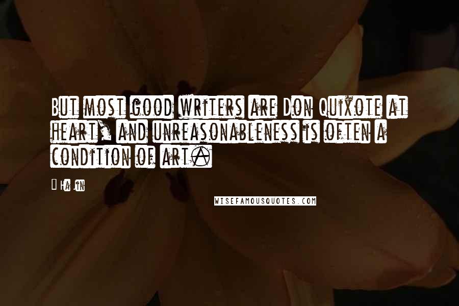 Ha Jin Quotes: But most good writers are Don Quixote at heart, and unreasonableness is often a condition of art.