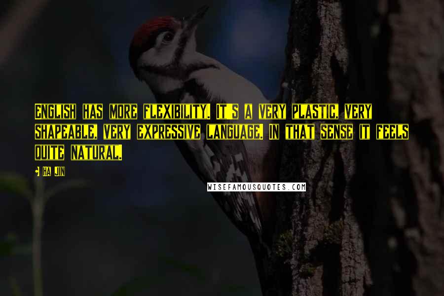 Ha Jin Quotes: English has more flexibility. It's a very plastic, very shapeable, very expressive language. In that sense it feels quite natural.