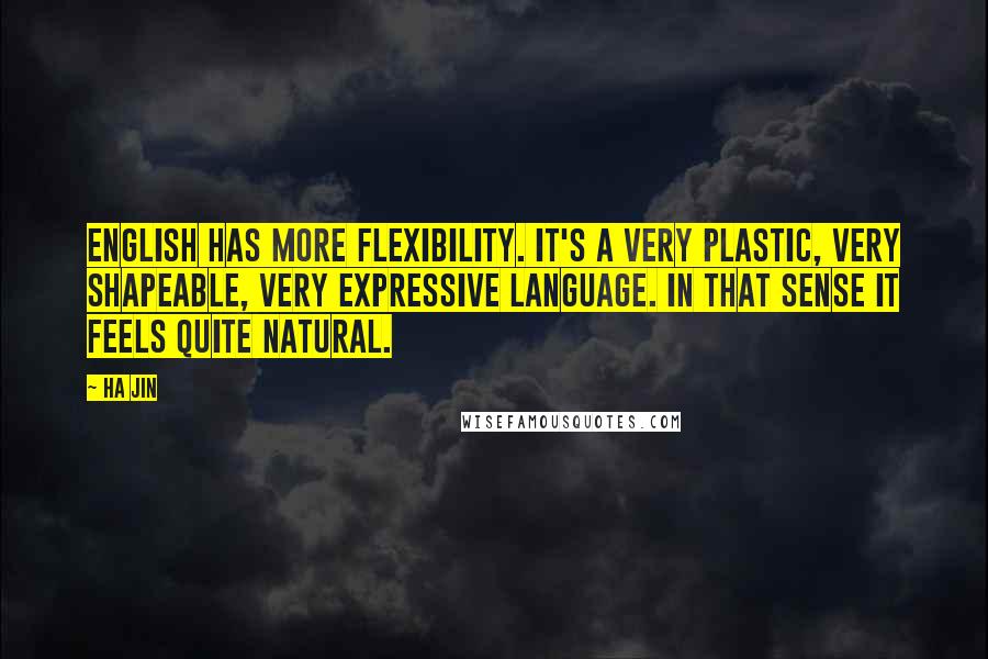 Ha Jin Quotes: English has more flexibility. It's a very plastic, very shapeable, very expressive language. In that sense it feels quite natural.