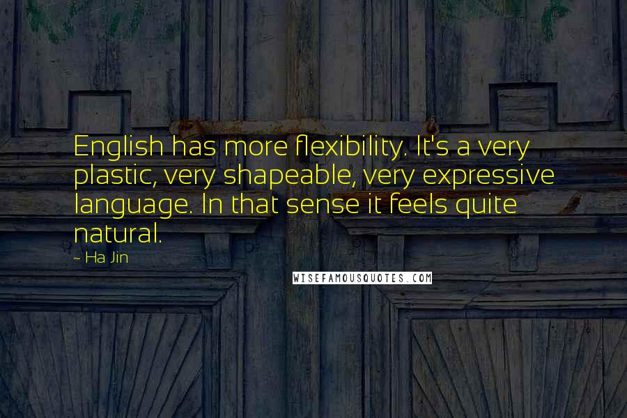 Ha Jin Quotes: English has more flexibility. It's a very plastic, very shapeable, very expressive language. In that sense it feels quite natural.
