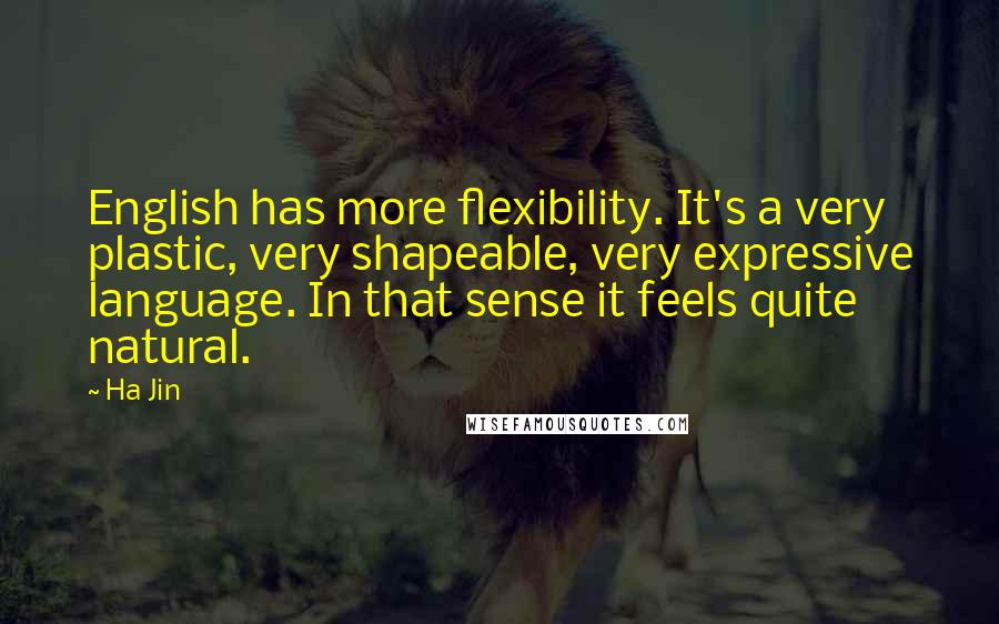 Ha Jin Quotes: English has more flexibility. It's a very plastic, very shapeable, very expressive language. In that sense it feels quite natural.