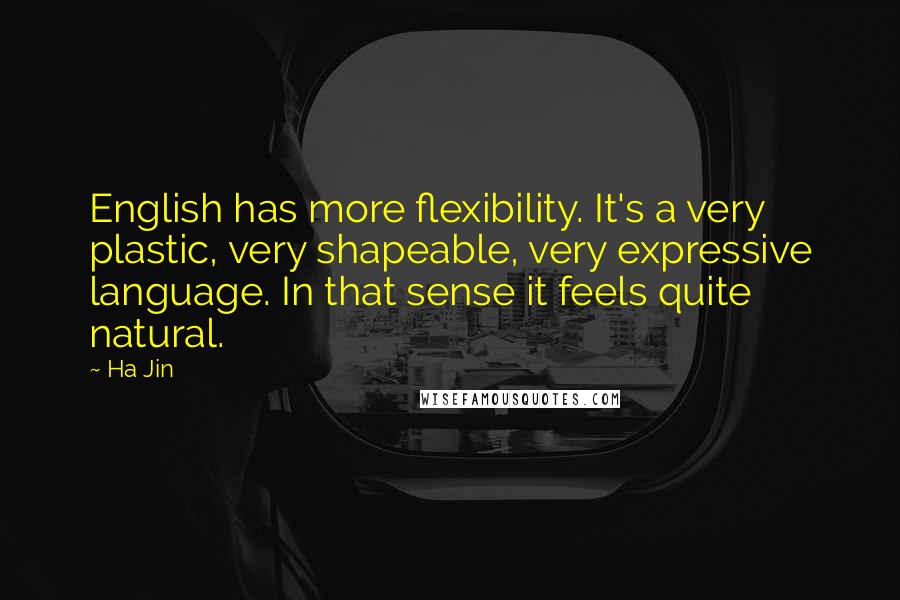 Ha Jin Quotes: English has more flexibility. It's a very plastic, very shapeable, very expressive language. In that sense it feels quite natural.