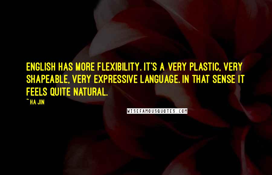 Ha Jin Quotes: English has more flexibility. It's a very plastic, very shapeable, very expressive language. In that sense it feels quite natural.