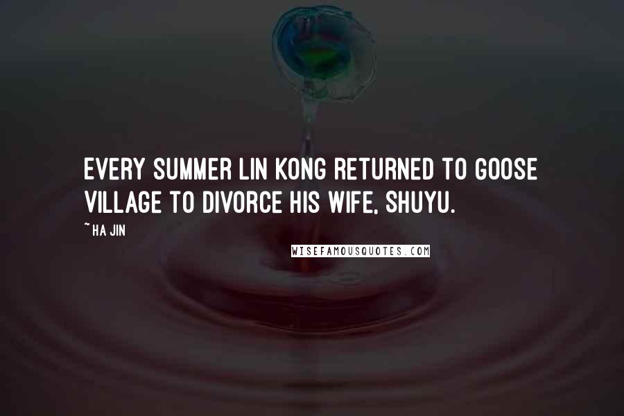 Ha Jin Quotes: Every summer Lin Kong returned to Goose Village to divorce his wife, Shuyu.