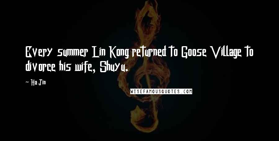 Ha Jin Quotes: Every summer Lin Kong returned to Goose Village to divorce his wife, Shuyu.