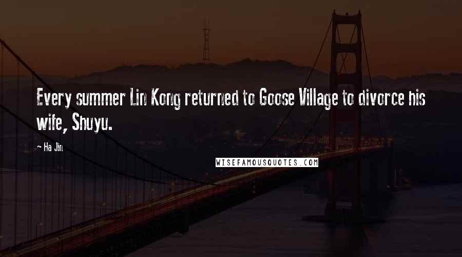 Ha Jin Quotes: Every summer Lin Kong returned to Goose Village to divorce his wife, Shuyu.