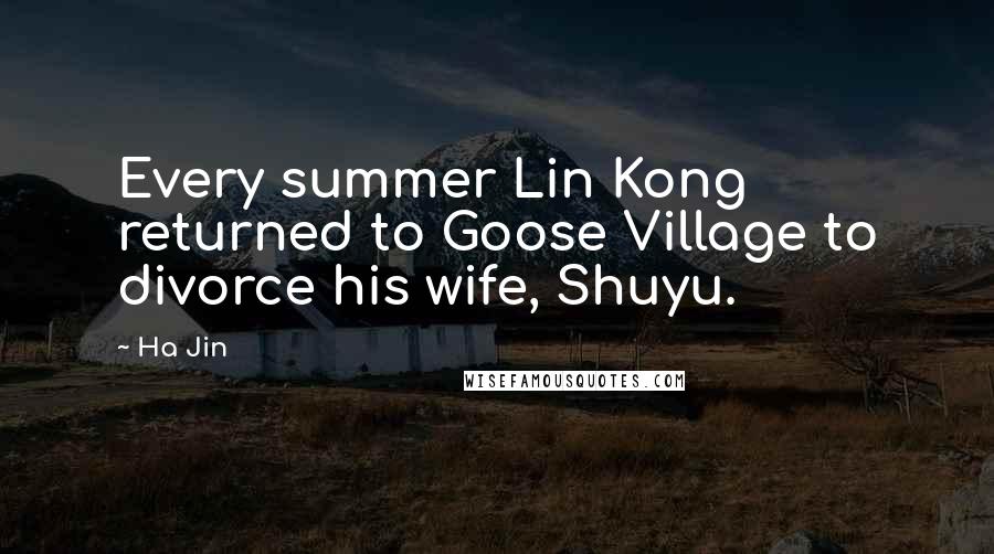 Ha Jin Quotes: Every summer Lin Kong returned to Goose Village to divorce his wife, Shuyu.