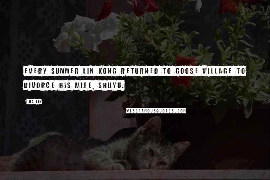 Ha Jin Quotes: Every summer Lin Kong returned to Goose Village to divorce his wife, Shuyu.