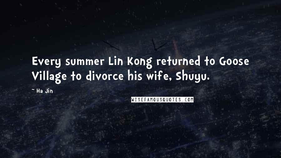 Ha Jin Quotes: Every summer Lin Kong returned to Goose Village to divorce his wife, Shuyu.