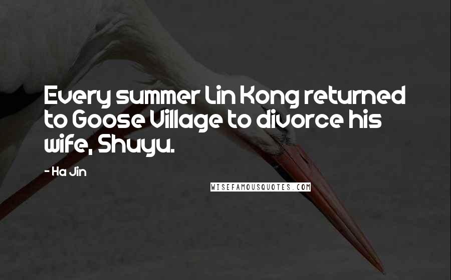 Ha Jin Quotes: Every summer Lin Kong returned to Goose Village to divorce his wife, Shuyu.