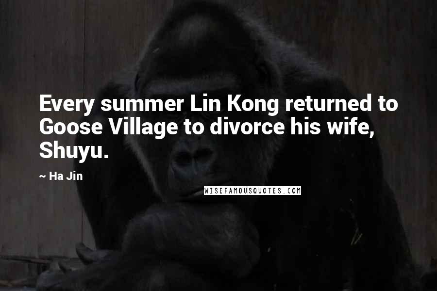 Ha Jin Quotes: Every summer Lin Kong returned to Goose Village to divorce his wife, Shuyu.