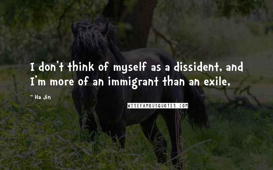 Ha Jin Quotes: I don't think of myself as a dissident, and I'm more of an immigrant than an exile,