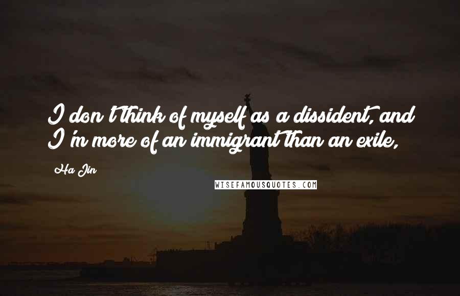Ha Jin Quotes: I don't think of myself as a dissident, and I'm more of an immigrant than an exile,