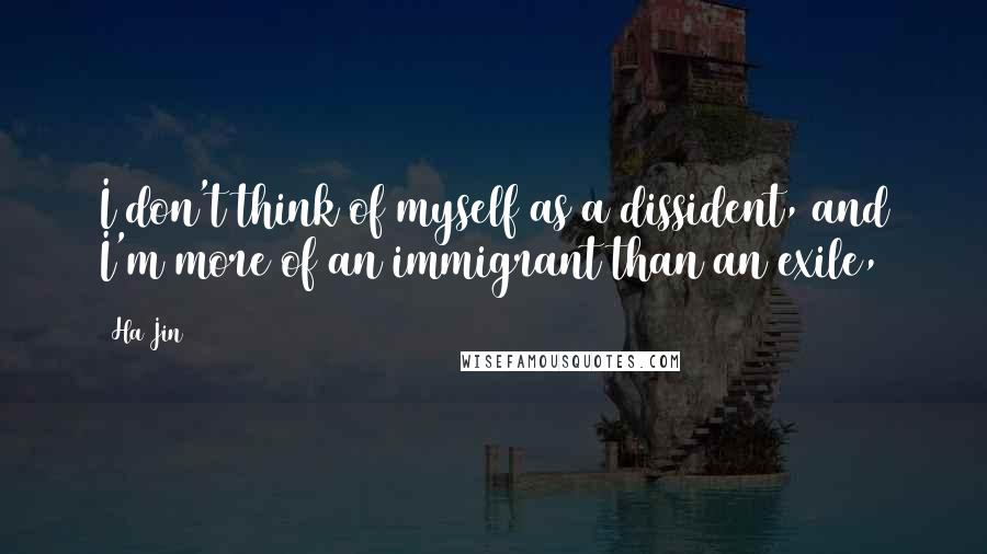 Ha Jin Quotes: I don't think of myself as a dissident, and I'm more of an immigrant than an exile,