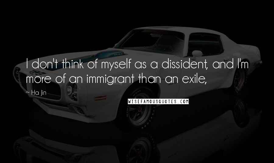 Ha Jin Quotes: I don't think of myself as a dissident, and I'm more of an immigrant than an exile,