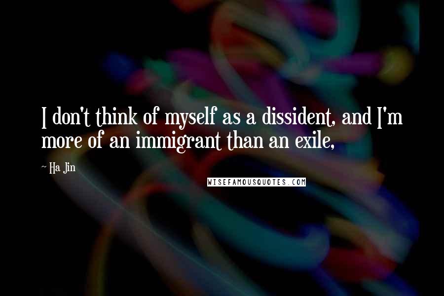 Ha Jin Quotes: I don't think of myself as a dissident, and I'm more of an immigrant than an exile,