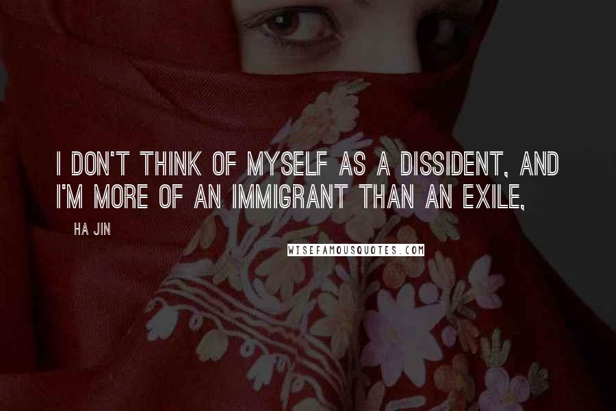 Ha Jin Quotes: I don't think of myself as a dissident, and I'm more of an immigrant than an exile,