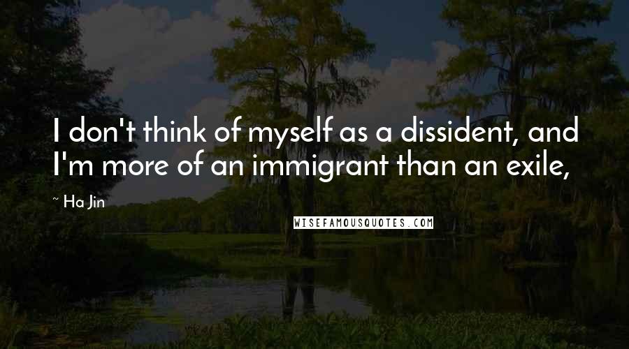Ha Jin Quotes: I don't think of myself as a dissident, and I'm more of an immigrant than an exile,